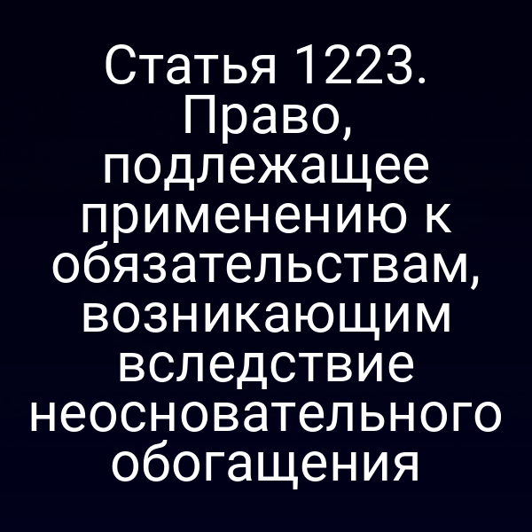 Статья 1223. Право, подлежащее применению к обязательствам, возникающим вследствие неосновательного обогащения
