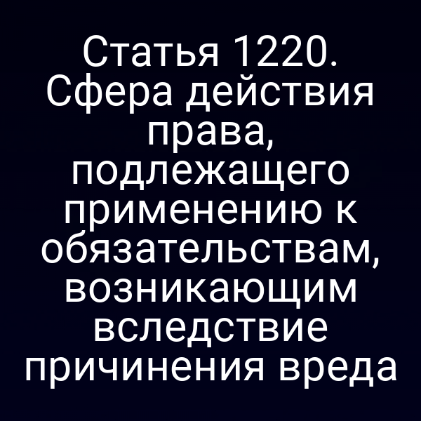 Статья 1220. Сфера действия права, подлежащего применению к обязательствам, возникающим вследствие причинения вреда
