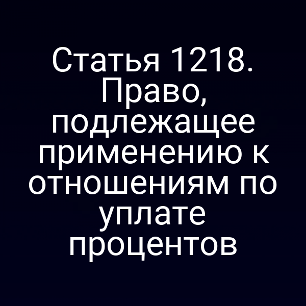 Статья 1218. Право, подлежащее применению к отношениям по уплате процентов