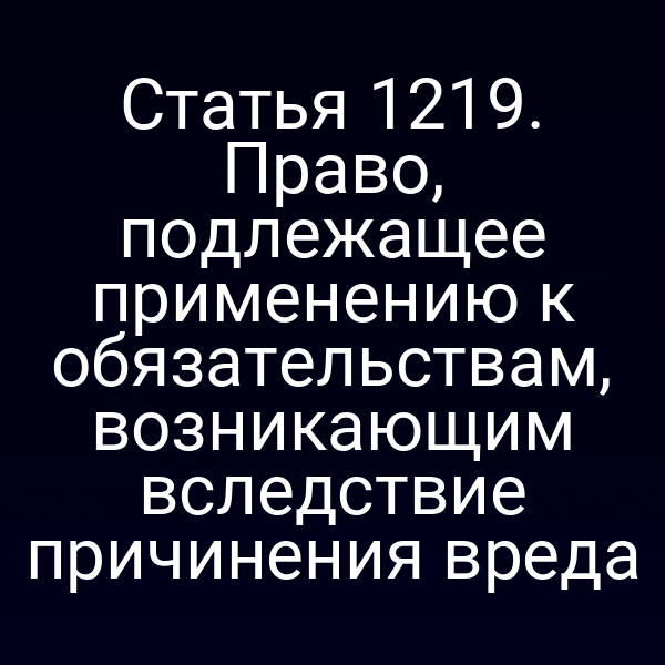 Статья 1219. Право, подлежащее применению к обязательствам, возникающим вследствие причинения вреда