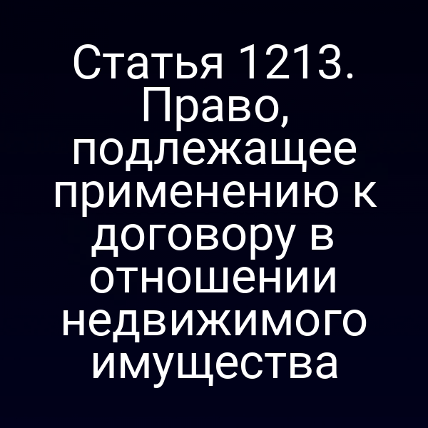 Статья 1213. Право, подлежащее применению к договору в отношении недвижимого имущества