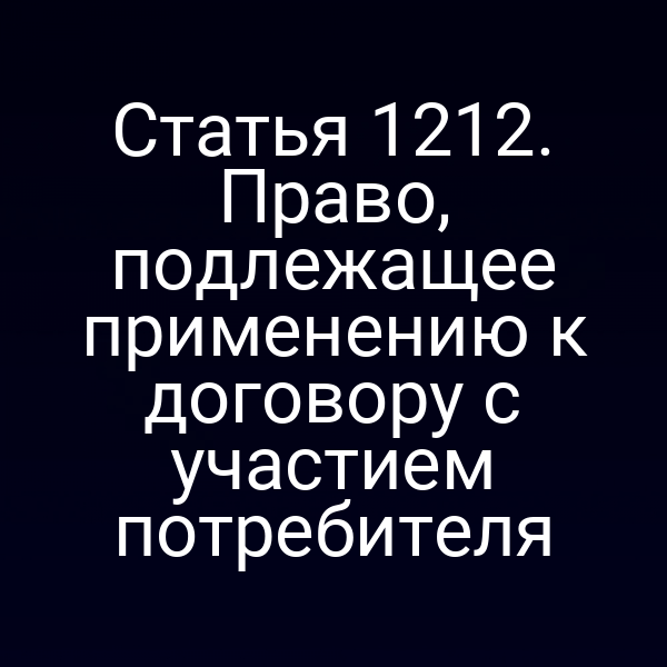 Статья 1212. Право, подлежащее применению к договору с участием потребителя