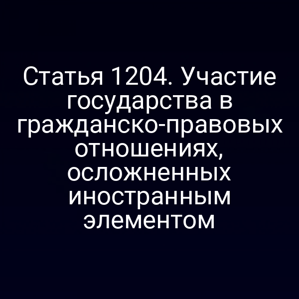 Статья 1204. Участие государства в гражданско-правовых отношениях, осложненных иностранным элементом