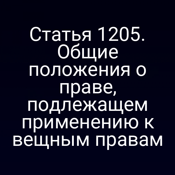 Статья 1205. Общие положения о праве, подлежащем применению к вещным правам