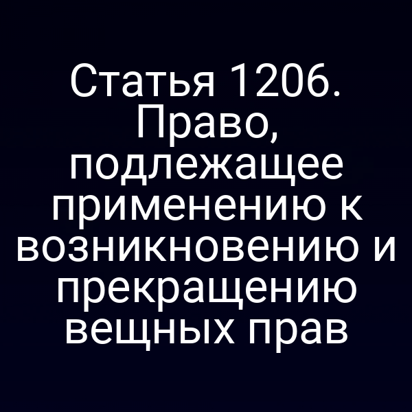 Статья 1206. Право, подлежащее применению к возникновению и прекращению вещных прав