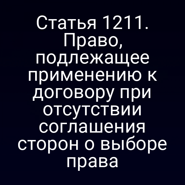 Статья 1211. Право, подлежащее применению к договору при отсутствии соглашения сторон о выборе права