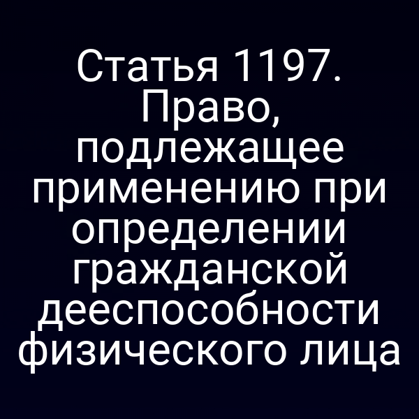 Статья 1197. Право, подлежащее применению при определении гражданской дееспособности физического лица