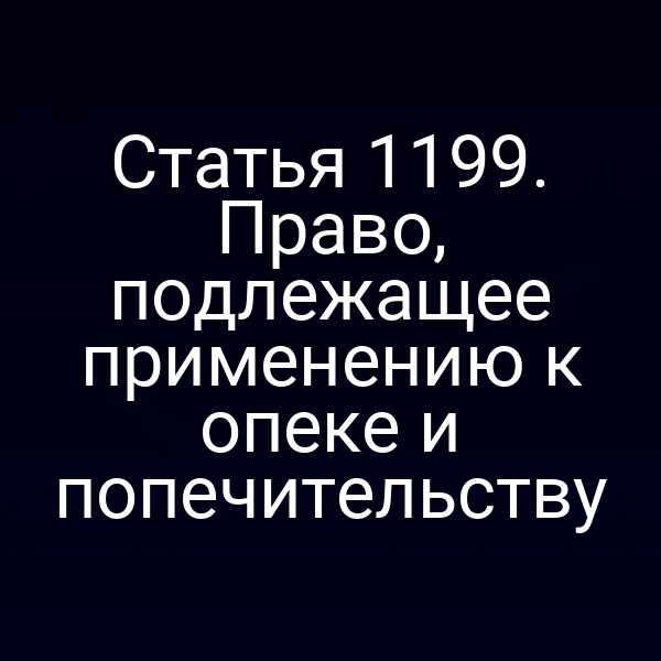 Статья 1199. Право, подлежащее применению к опеке и попечительству