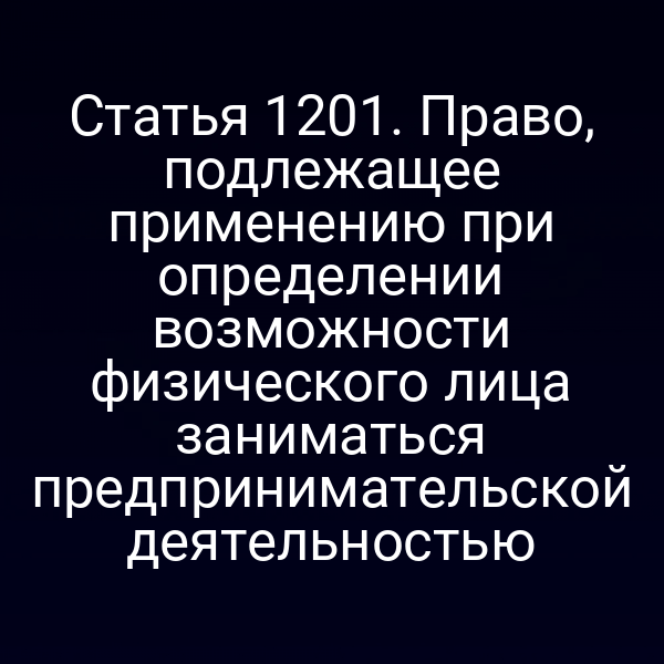 Статья 1201. Право, подлежащее применению при определении возможности физического лица заниматься предпринимательской деятельностью