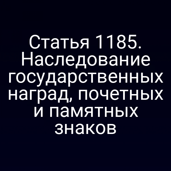 Статья 1185. Наследование государственных наград, почетных и памятных знаков
