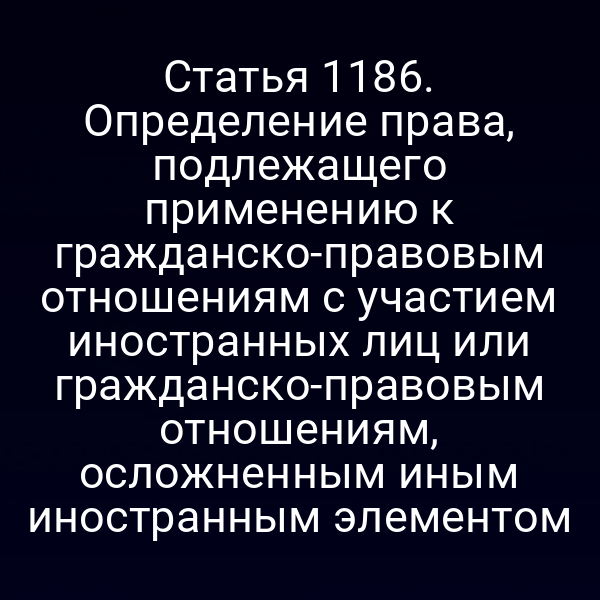 Статья 1186. Определение права, подлежащего применению к гражданско-правовым отношениям с участием иностранных лиц или гражданско-правовым отношениям, осложненным иным иностранным элементом