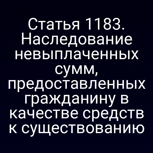 Статья 1183. Наследование невыплаченных сумм, предоставленных гражданину в качестве средств к существованию