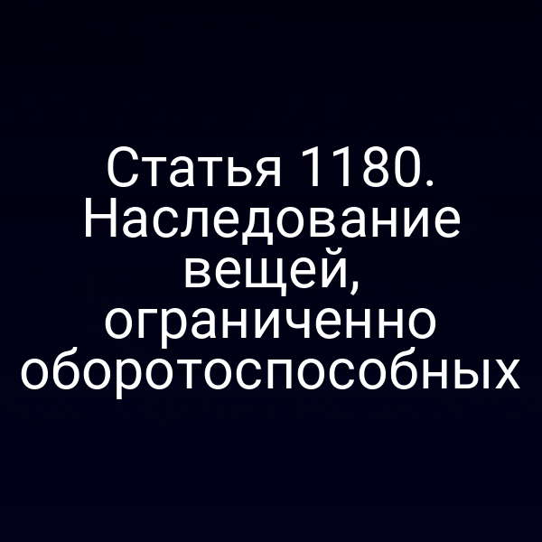 Статья 1180. Наследование вещей, ограниченно оборотоспособных