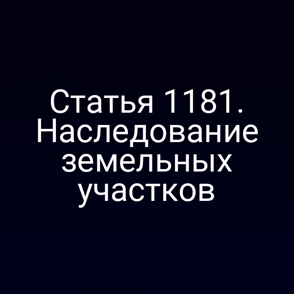 Статья 1181. Наследование земельных участков