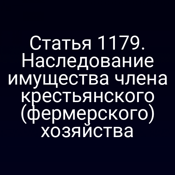 Статья 1179. Наследование имущества члена крестьянского (фермерского) хозяйства