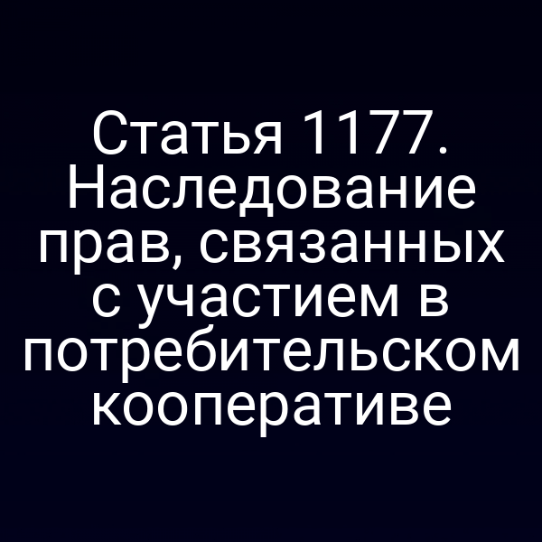 Статья 1177. Наследование прав, связанных с участием в потребительском кооперативе