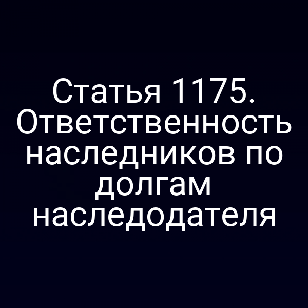 Статья 1175. Ответственность наследников по долгам наследодателя