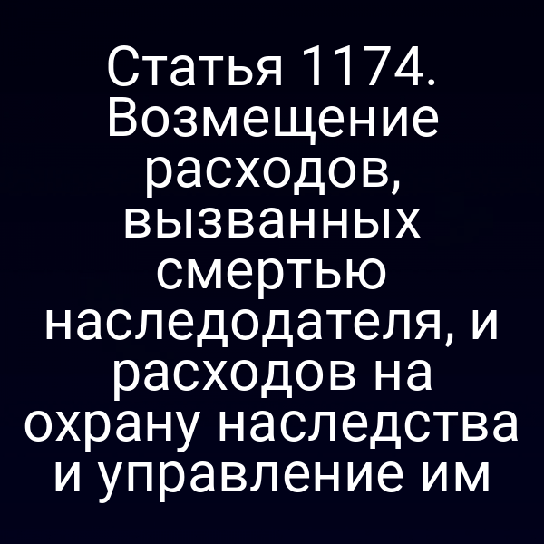 Статья 1174. Возмещение расходов, вызванных смертью наследодателя, и расходов на охрану наследства и управление им