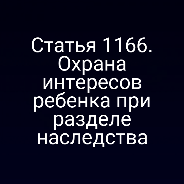Статья 1166. Охрана интересов ребенка при разделе наследства