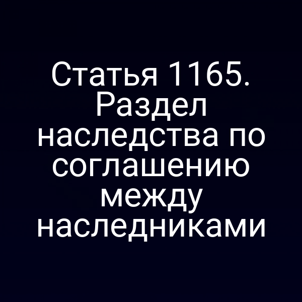 Статья 1165. Раздел наследства по соглашению между наследниками