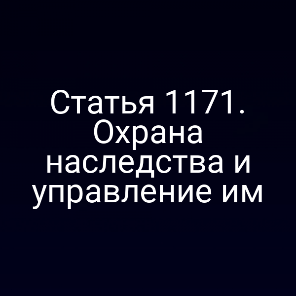 Статья 1171. Охрана наследства и управление им