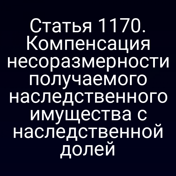 Статья 1170. Компенсация несоразмерности получаемого наследственного имущества с наследственной долей