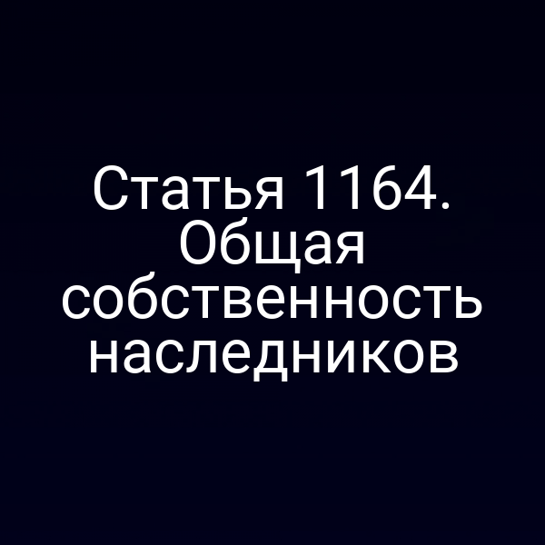 Статья 1164. Общая собственность наследников