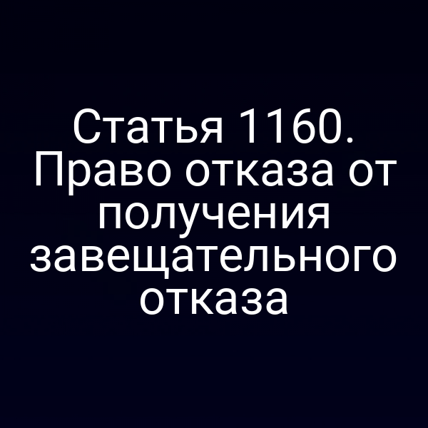 Статья 1160. Право отказа от получения завещательного отказа