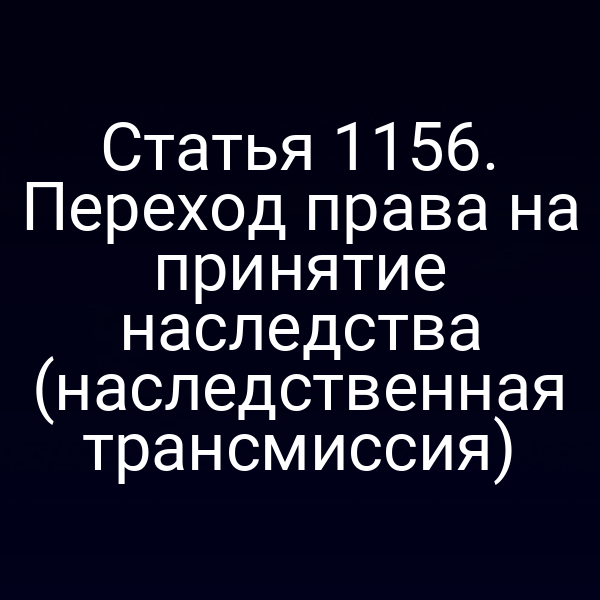 Статья 1156. Переход права на принятие наследства (наследственная трансмиссия)