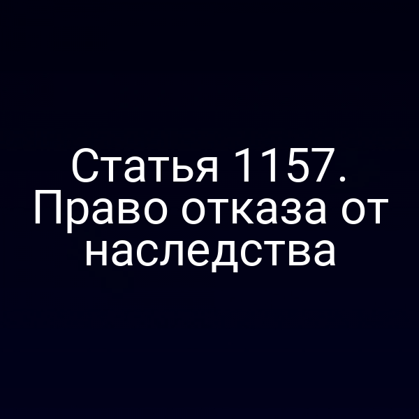 Статья 1157. Право отказа от наследства
