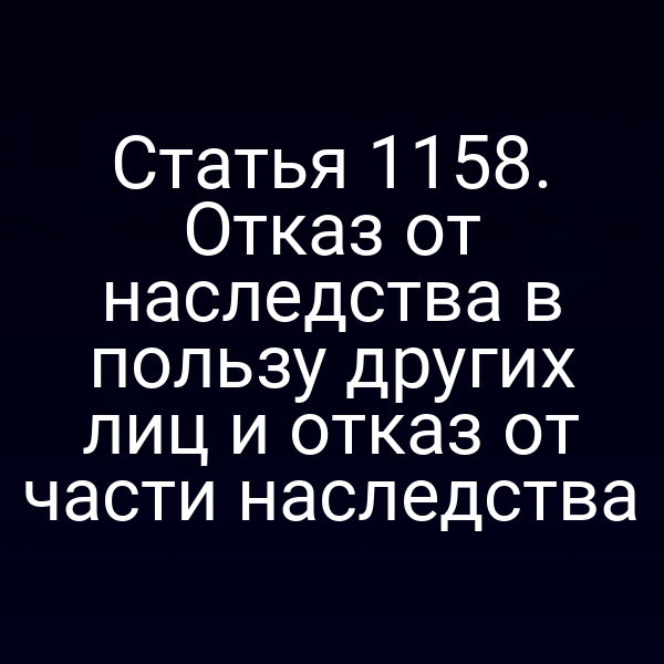 Статья 1158. Отказ от наследства в пользу других лиц и отказ от части наследства