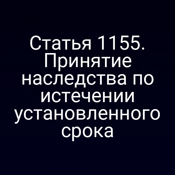 Статья 1155. Принятие наследства по истечении установленного срока