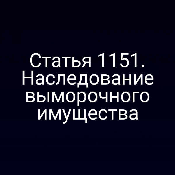 Статья 1151. Наследование выморочного имущества