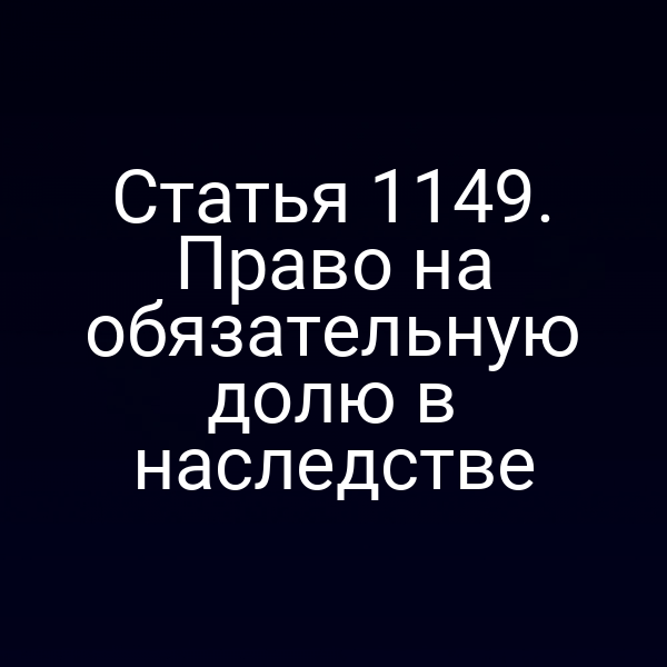 Статья 1149. Право на обязательную долю в наследстве