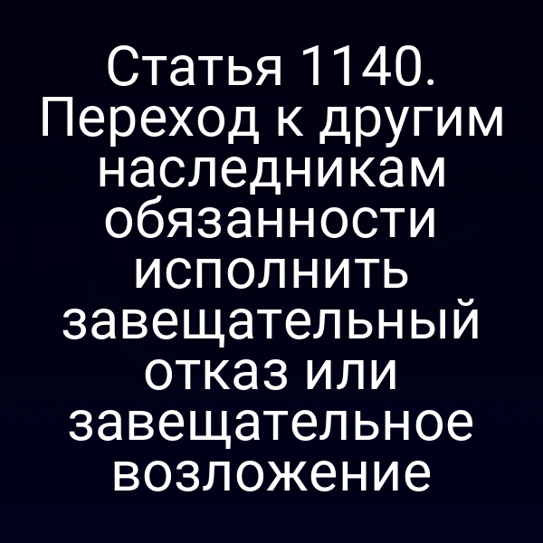 Статья 1140. Переход к другим наследникам обязанности исполнить завещательный отказ или завещательное возложение