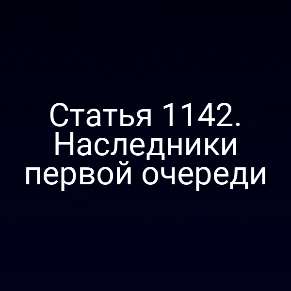 Статья 1142. Наследники первой очереди