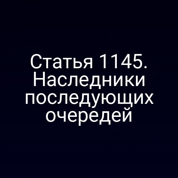 Статья 1145. Наследники последующих очередей