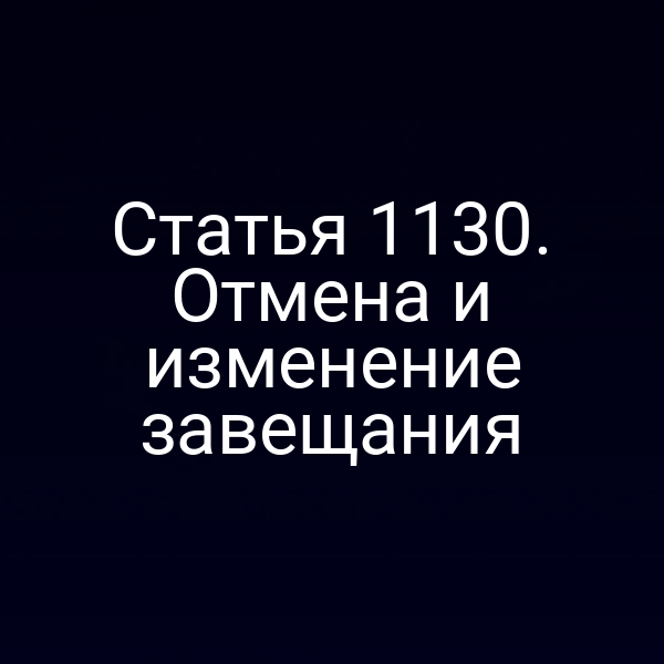 Статья 1130. Отмена и изменение завещания