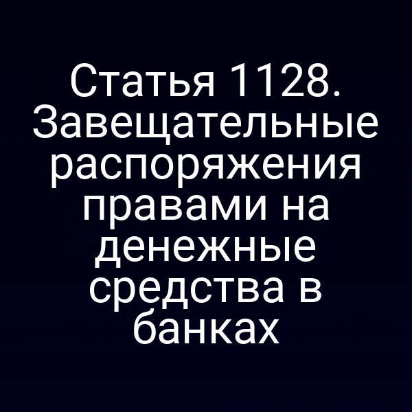 Статья 1128. Завещательные распоряжения правами на денежные средства в банках