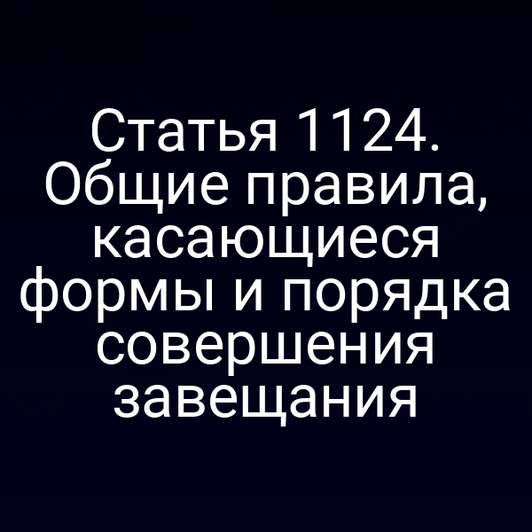 Статья 1124. Общие правила, касающиеся формы и порядка совершения завещания