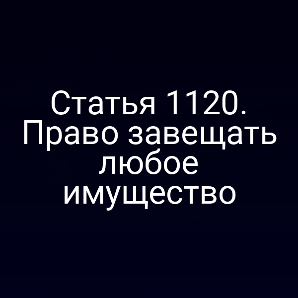 Статья 1120. Право завещать любое имущество
