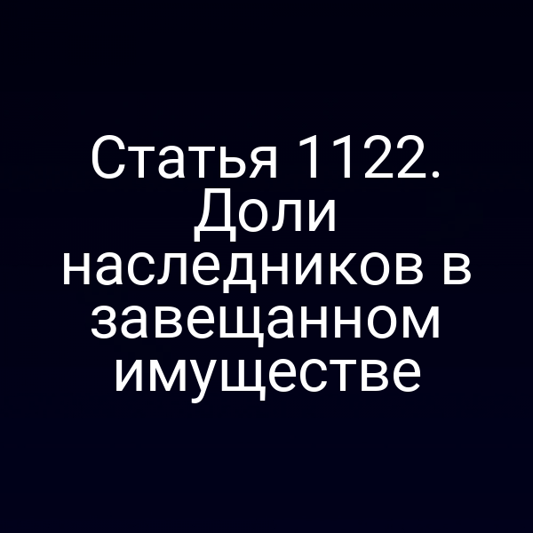Статья 1122. Доли наследников в завещанном имуществе