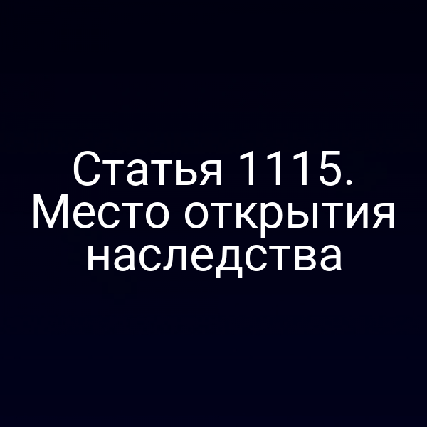 Статья 1115. Место открытия наследства