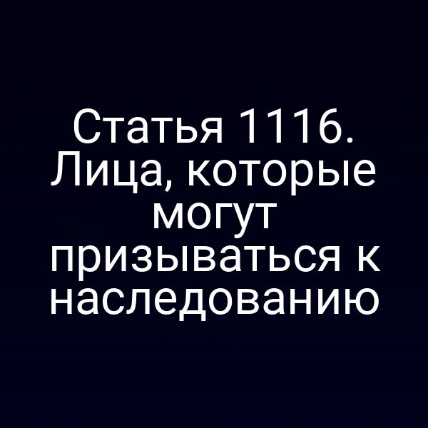 Статья 1116. Лица, которые могут призываться к наследованию