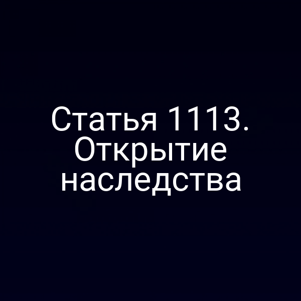 Статья 1113. Открытие наследства