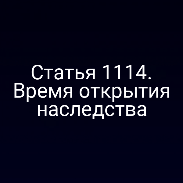 Статья 1114. Время открытия наследства