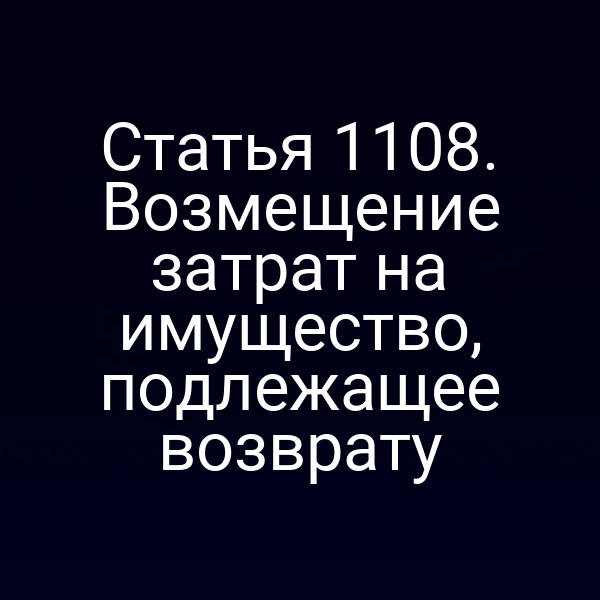 Статья 1108. Возмещение затрат на имущество, подлежащее возврату
