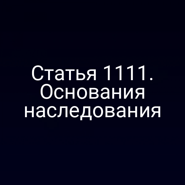 Статья 1111. Основания наследования