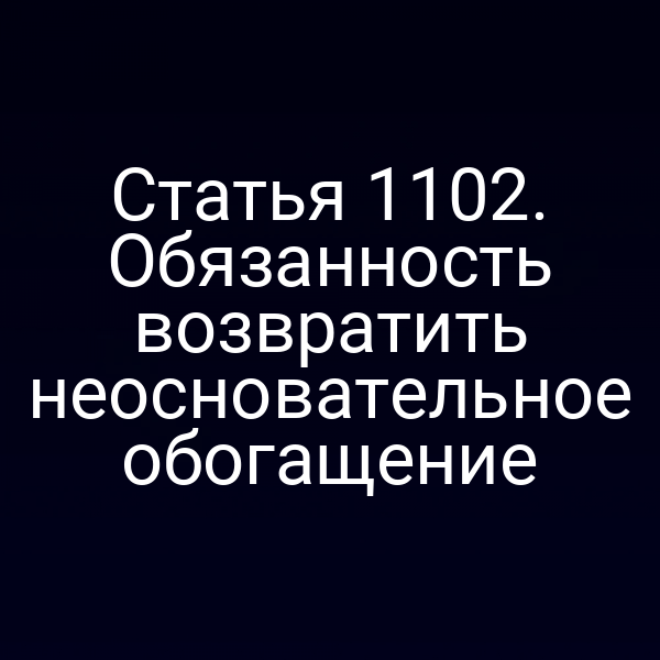 Статья 1102. Обязанность возвратить неосновательное обогащение
