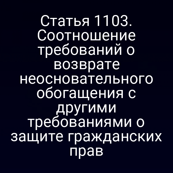 Статья 1103. Соотношение требований о возврате неосновательного обогащения с другими требованиями о защите гражданских прав